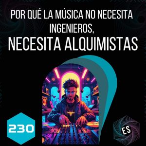 230 - Por qué la música no necesita ingenieros, necesita alquimistas