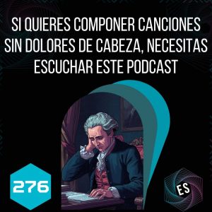 276 - Si quieres componer canciones sin dolores de cabeza, necesitas escuchar este podcast